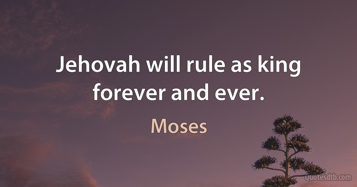 Jehovah will rule as king forever and ever. (Moses)