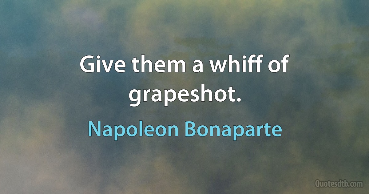 Give them a whiff of grapeshot. (Napoleon Bonaparte)