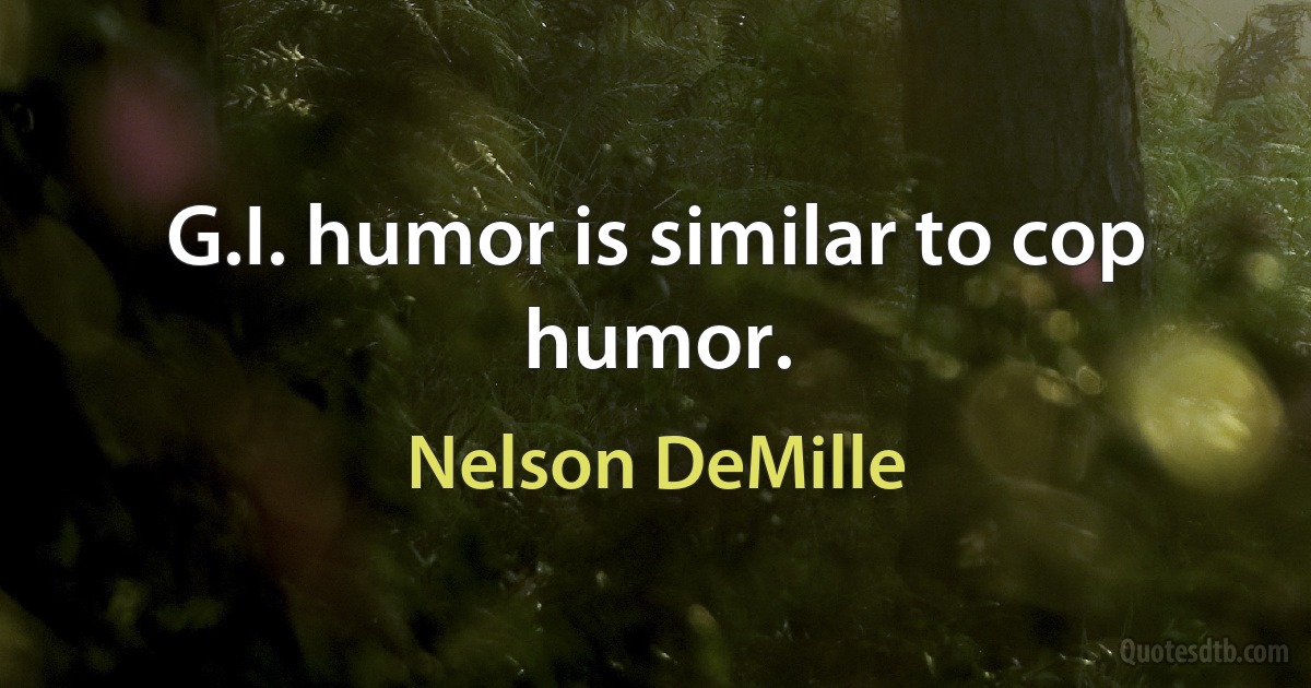 G.I. humor is similar to cop humor. (Nelson DeMille)