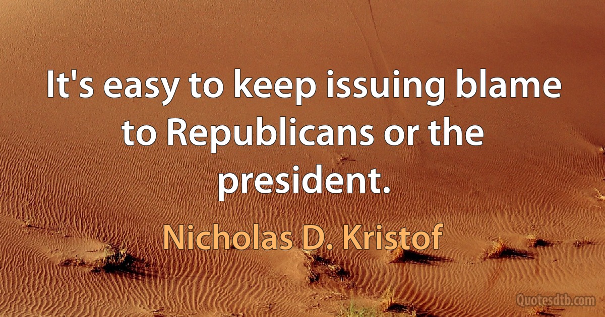 It's easy to keep issuing blame to Republicans or the president. (Nicholas D. Kristof)