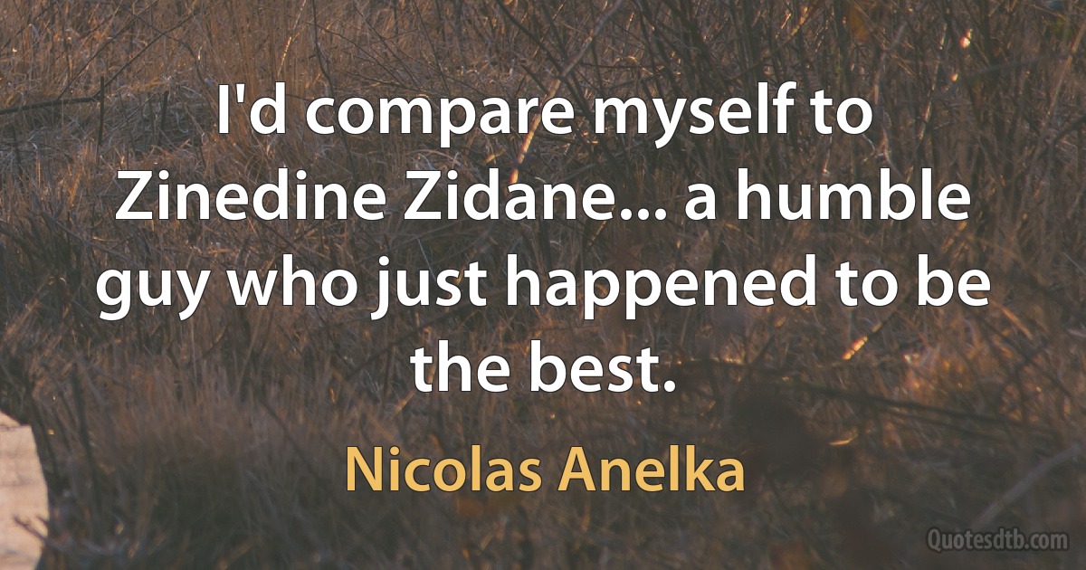 I'd compare myself to Zinedine Zidane... a humble guy who just happened to be the best. (Nicolas Anelka)