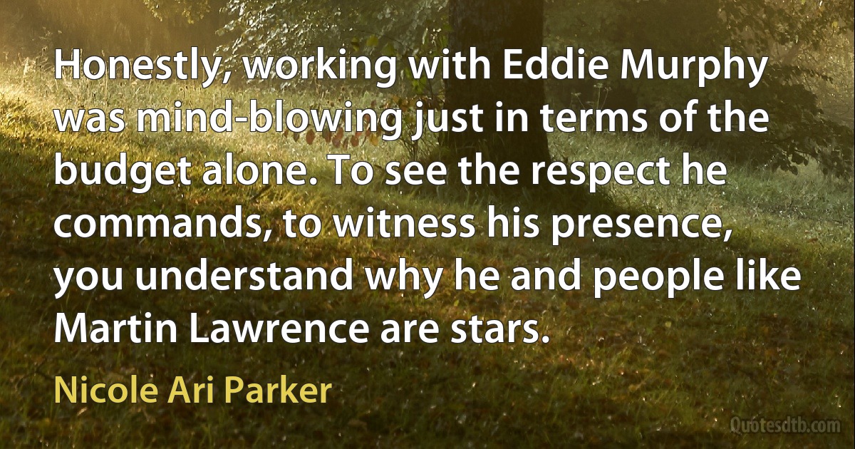 Honestly, working with Eddie Murphy was mind-blowing just in terms of the budget alone. To see the respect he commands, to witness his presence, you understand why he and people like Martin Lawrence are stars. (Nicole Ari Parker)