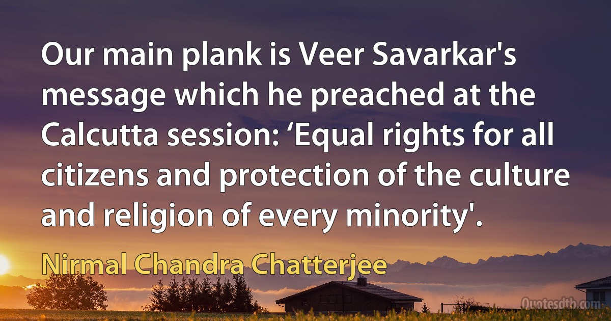 Our main plank is Veer Savarkar's message which he preached at the Calcutta session: ‘Equal rights for all citizens and protection of the culture and religion of every minority'. (Nirmal Chandra Chatterjee)