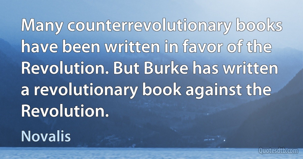 Many counterrevolutionary books have been written in favor of the Revolution. But Burke has written a revolutionary book against the Revolution. (Novalis)