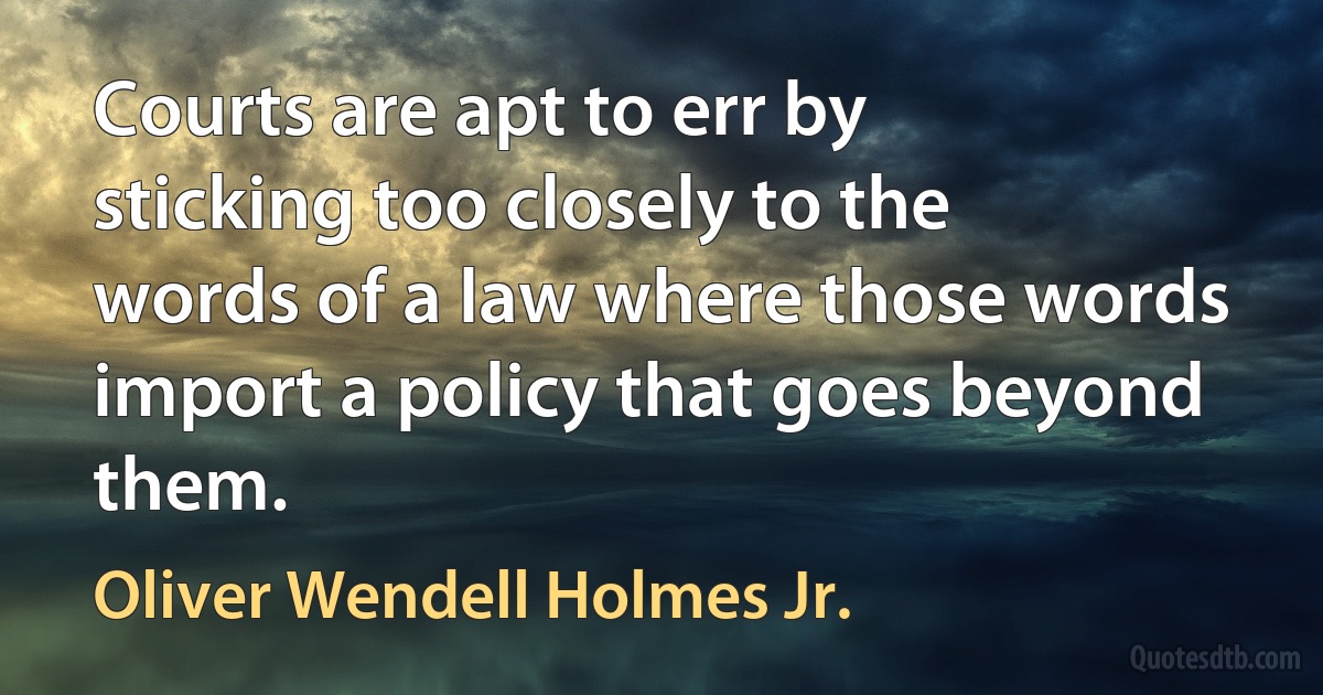 Courts are apt to err by sticking too closely to the words of a law where those words import a policy that goes beyond them. (Oliver Wendell Holmes Jr.)