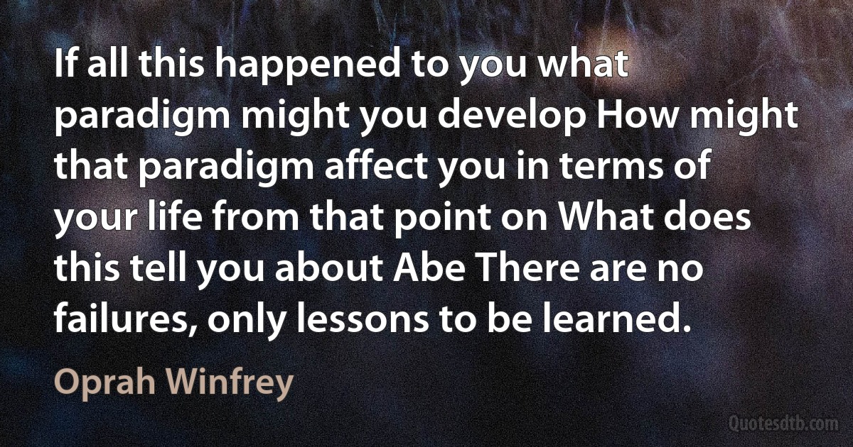 If all this happened to you what paradigm might you develop How might that paradigm affect you in terms of your life from that point on What does this tell you about Abe There are no failures, only lessons to be learned. (Oprah Winfrey)