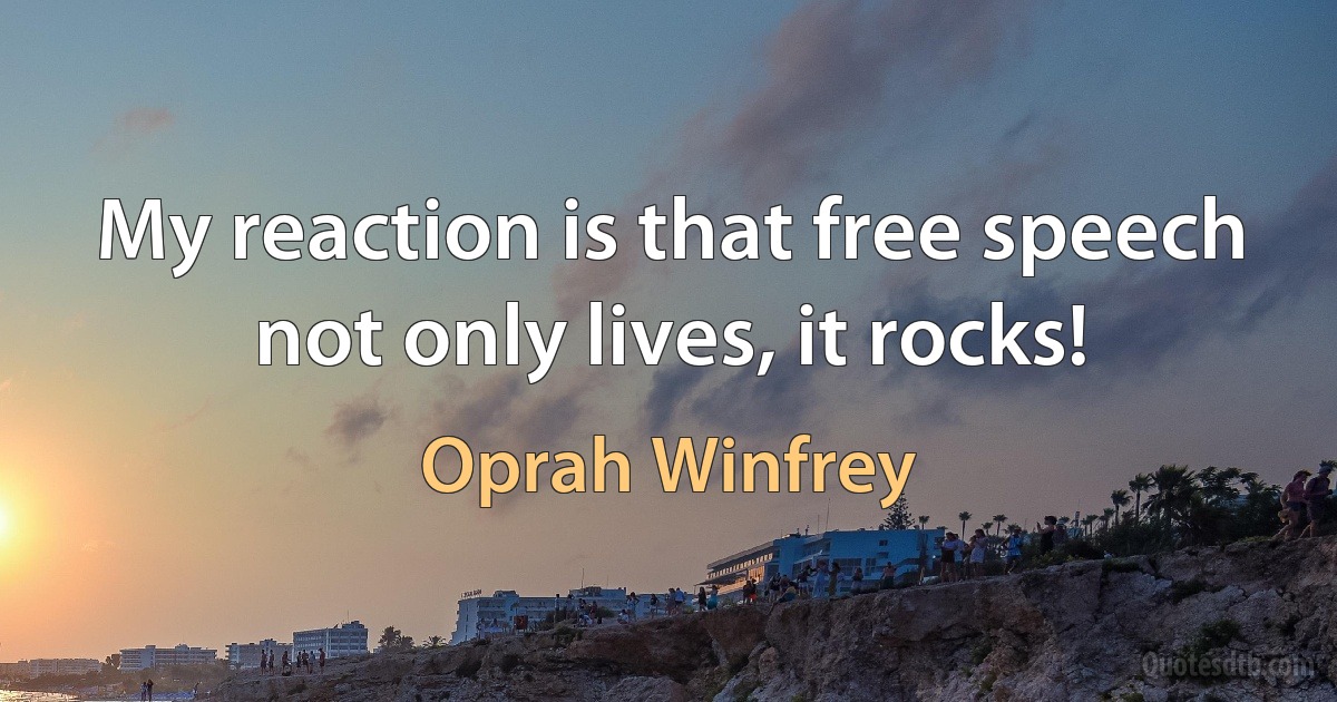 My reaction is that free speech not only lives, it rocks! (Oprah Winfrey)