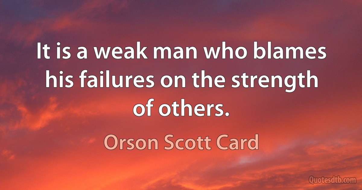 It is a weak man who blames his failures on the strength of others. (Orson Scott Card)