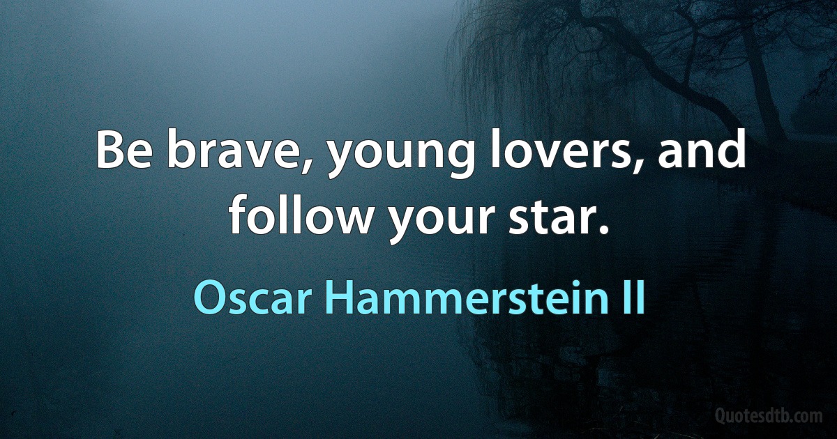 Be brave, young lovers, and follow your star. (Oscar Hammerstein II)