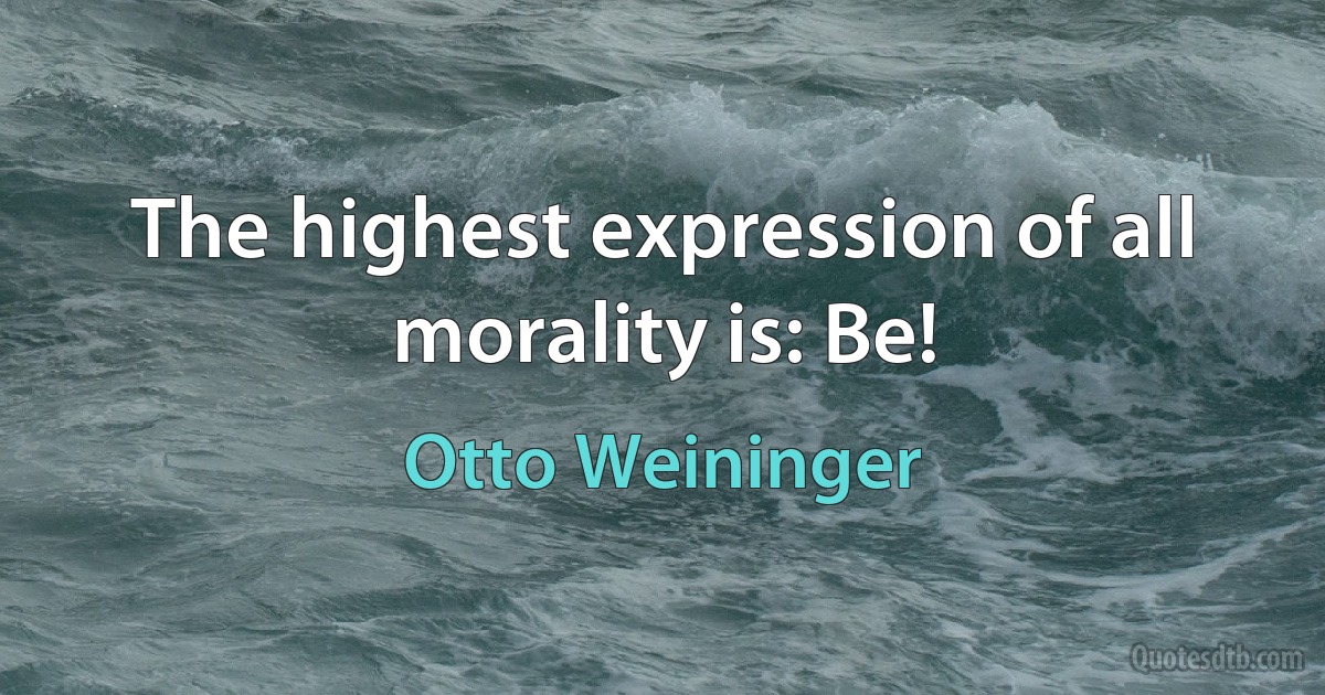 The highest expression of all morality is: Be! (Otto Weininger)