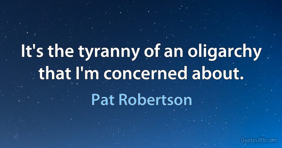 It's the tyranny of an oligarchy that I'm concerned about. (Pat Robertson)