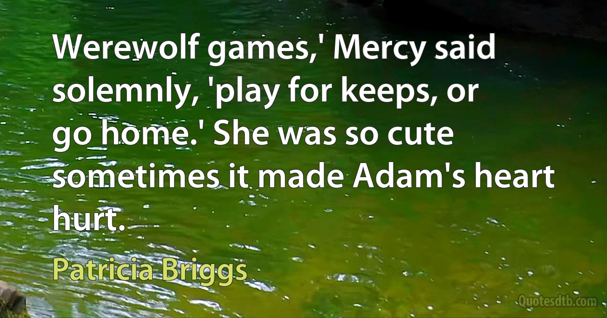 Werewolf games,' Mercy said solemnly, 'play for keeps, or go home.' She was so cute sometimes it made Adam's heart hurt. (Patricia Briggs)