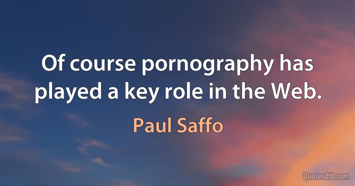 Of course pornography has played a key role in the Web. (Paul Saffo)