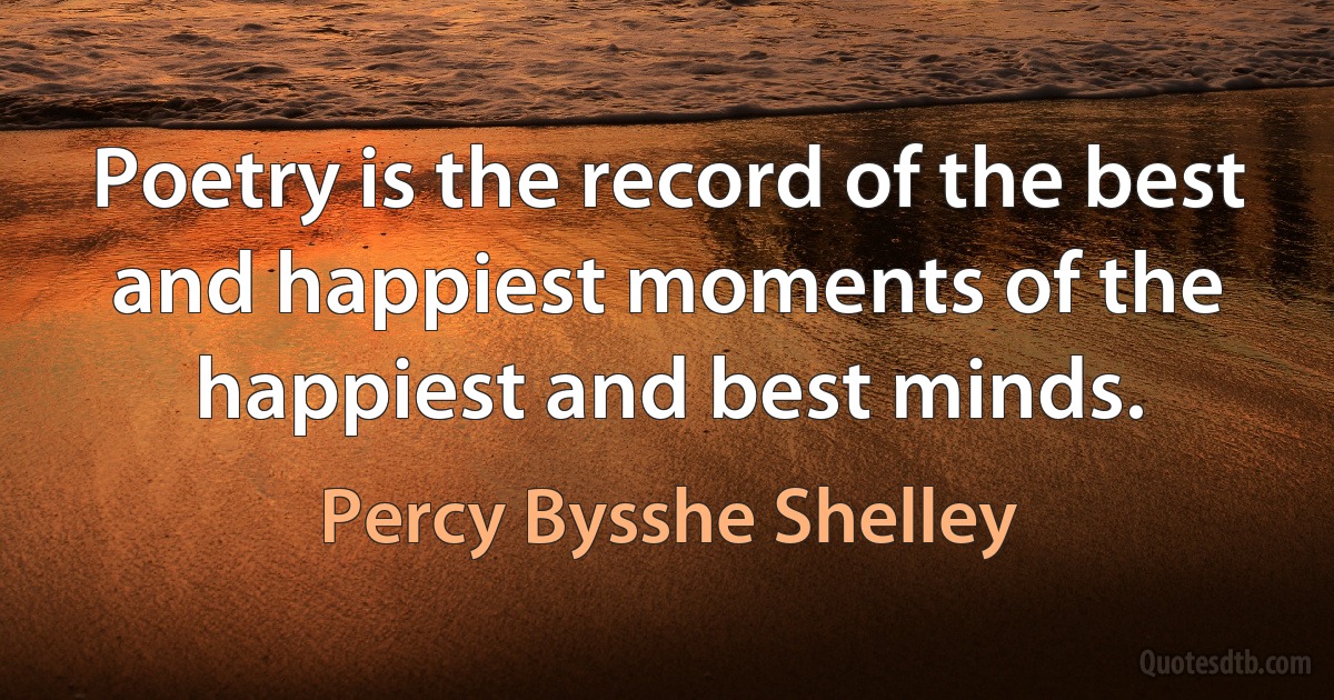 Poetry is the record of the best and happiest moments of the happiest and best minds. (Percy Bysshe Shelley)