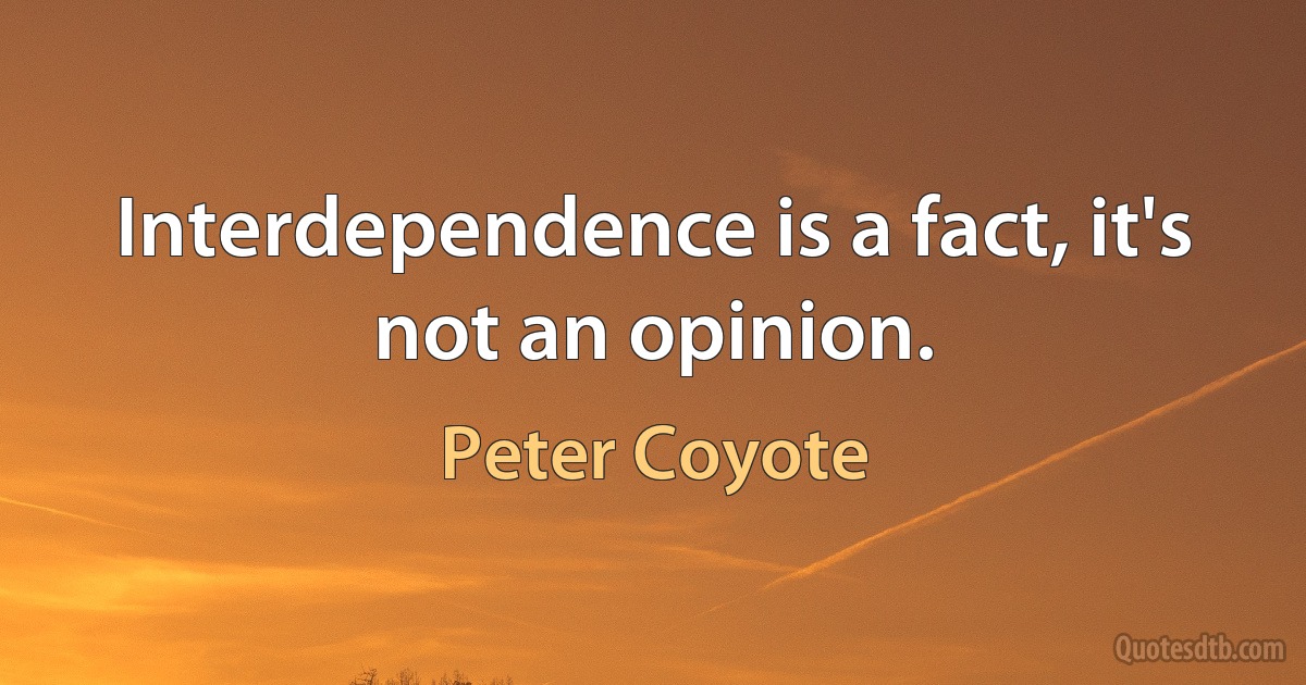 Interdependence is a fact, it's not an opinion. (Peter Coyote)