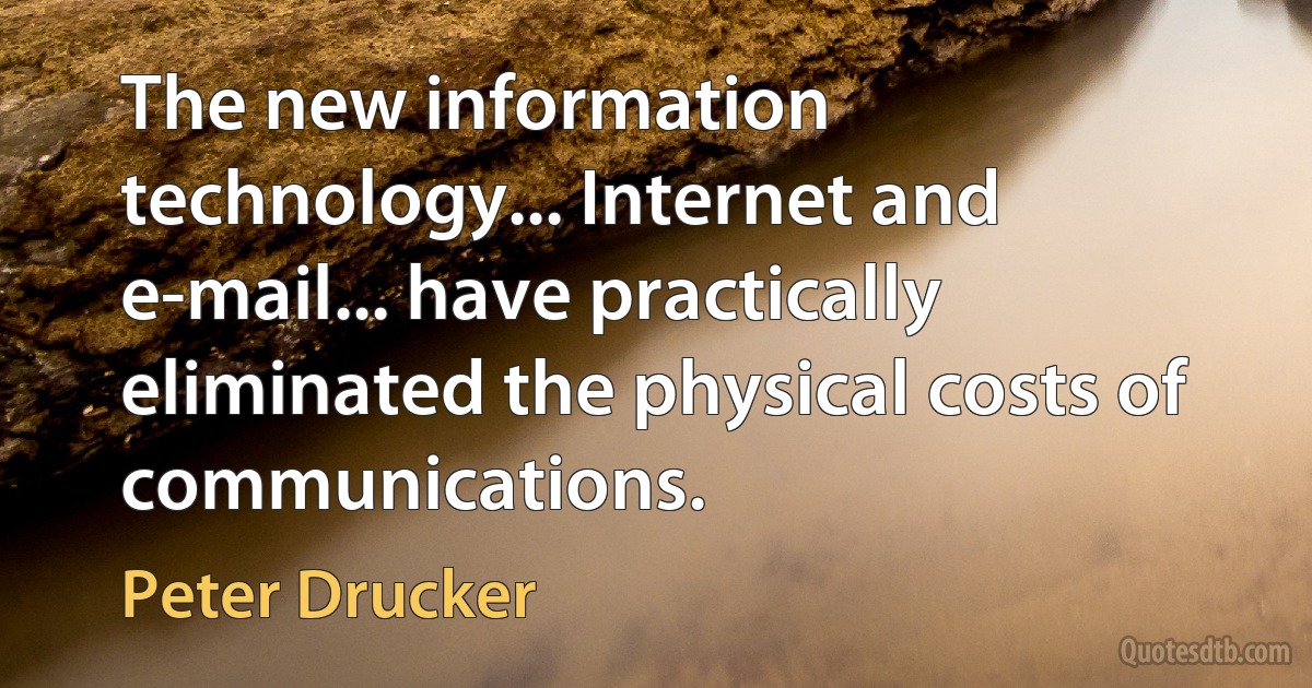 The new information technology... Internet and e-mail... have practically eliminated the physical costs of communications. (Peter Drucker)