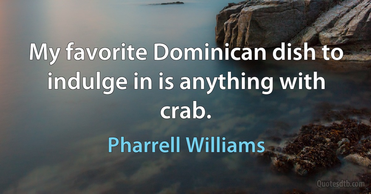 My favorite Dominican dish to indulge in is anything with crab. (Pharrell Williams)