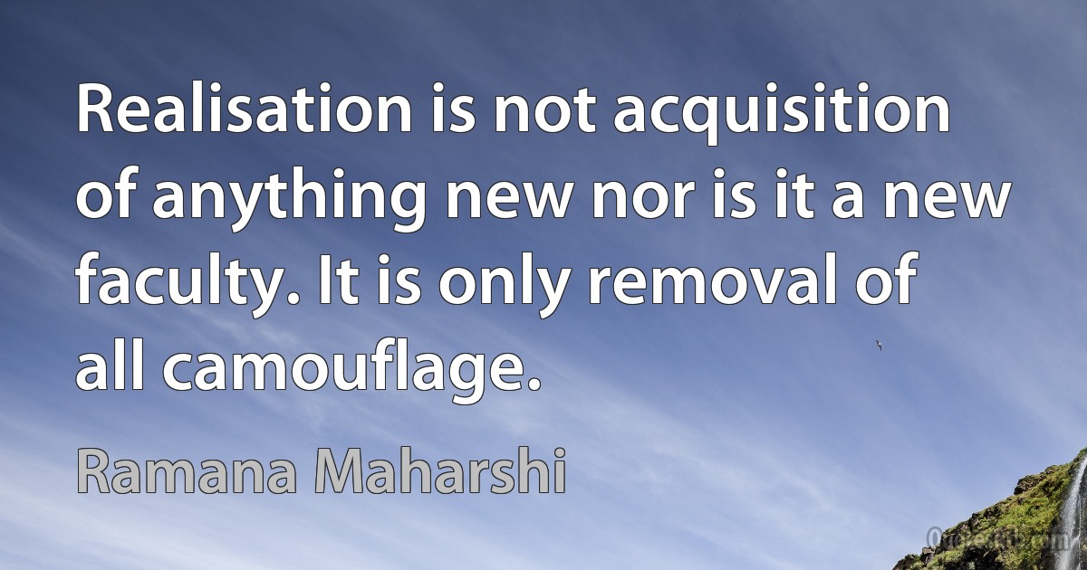 Realisation is not acquisition of anything new nor is it a new faculty. It is only removal of all camouflage. (Ramana Maharshi)