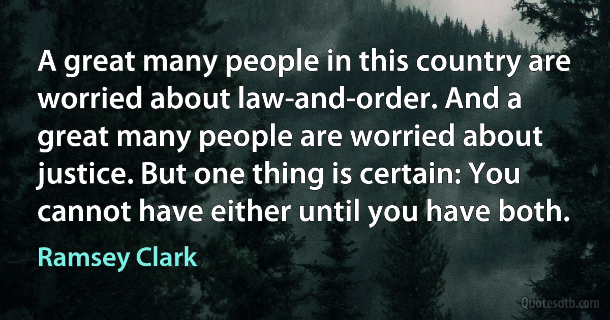 A great many people in this country are worried about law-and-order. And a great many people are worried about justice. But one thing is certain: You cannot have either until you have both. (Ramsey Clark)