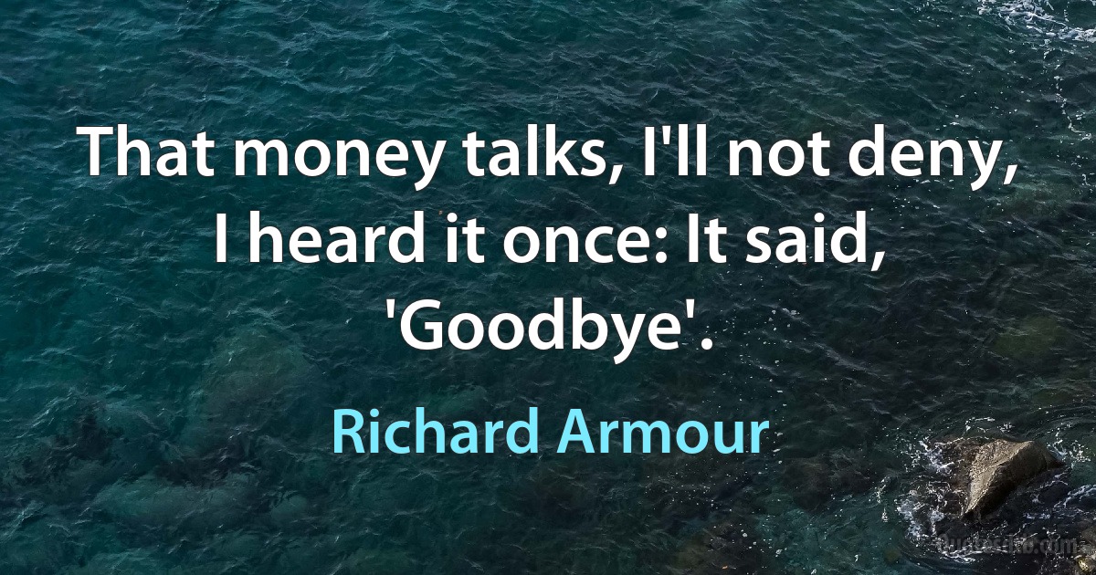 That money talks, I'll not deny, I heard it once: It said, 'Goodbye'. (Richard Armour)