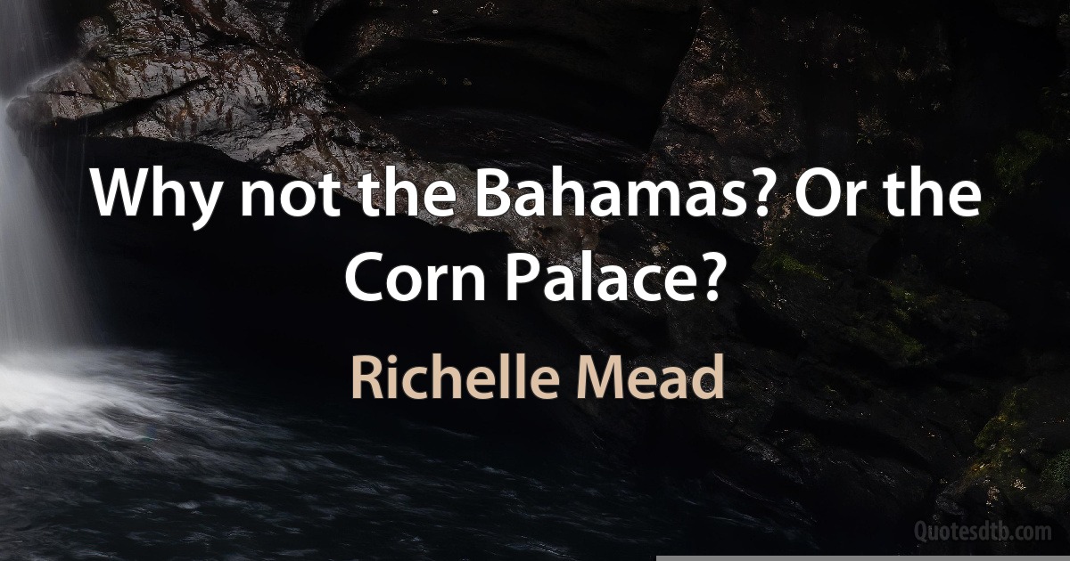 Why not the Bahamas? Or the Corn Palace? (Richelle Mead)