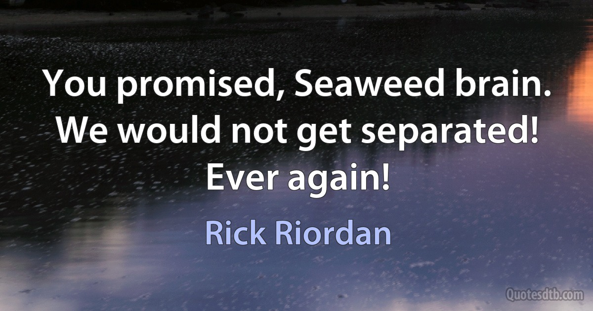 You promised, Seaweed brain. We would not get separated! Ever again! (Rick Riordan)