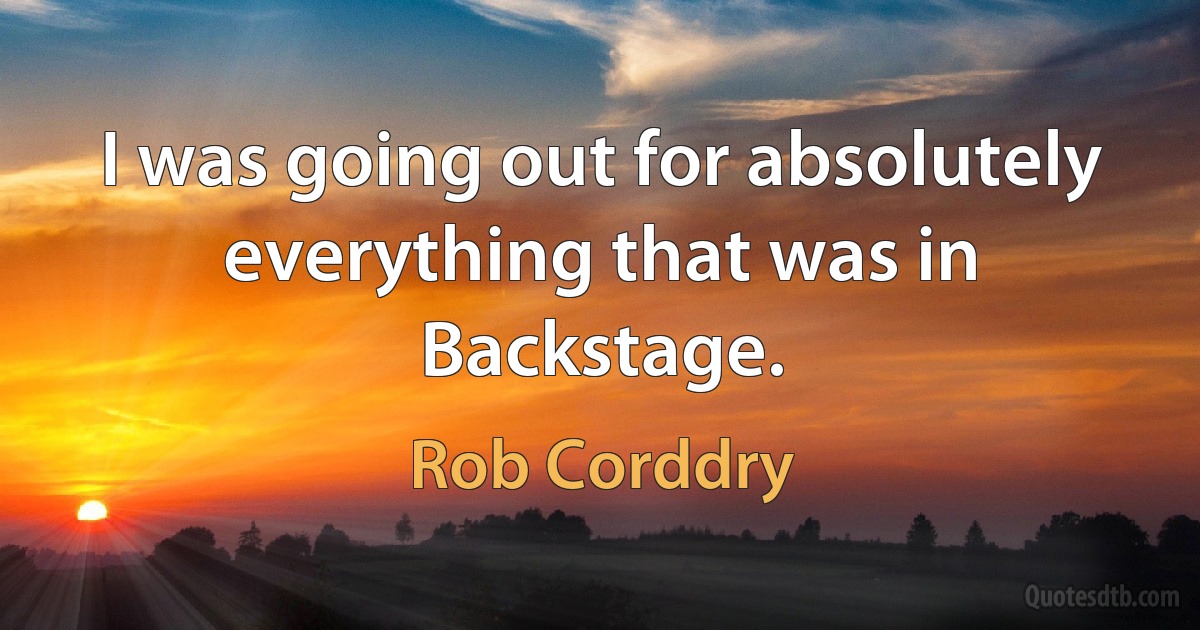 I was going out for absolutely everything that was in Backstage. (Rob Corddry)