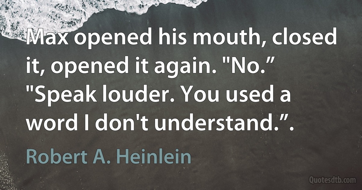 Max opened his mouth, closed it, opened it again. "No.”
"Speak louder. You used a word I don't understand.”. (Robert A. Heinlein)