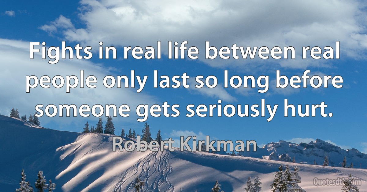 Fights in real life between real people only last so long before someone gets seriously hurt. (Robert Kirkman)