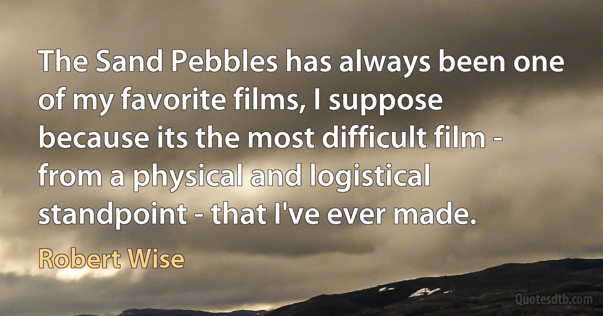 The Sand Pebbles has always been one of my favorite films, I suppose because its the most difficult film - from a physical and logistical standpoint - that I've ever made. (Robert Wise)