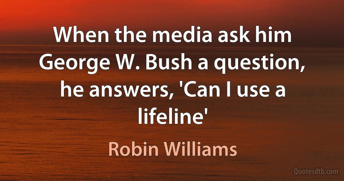 When the media ask him George W. Bush a question, he answers, 'Can I use a lifeline' (Robin Williams)