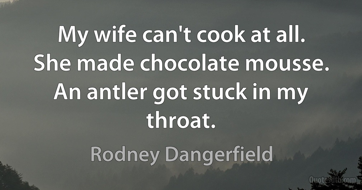 My wife can't cook at all. She made chocolate mousse. An antler got stuck in my throat. (Rodney Dangerfield)