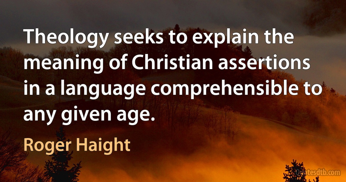 Theology seeks to explain the meaning of Christian assertions in a language comprehensible to any given age. (Roger Haight)