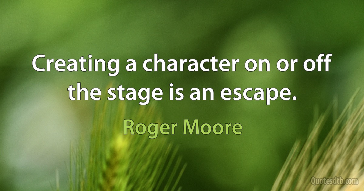 Creating a character on or off the stage is an escape. (Roger Moore)