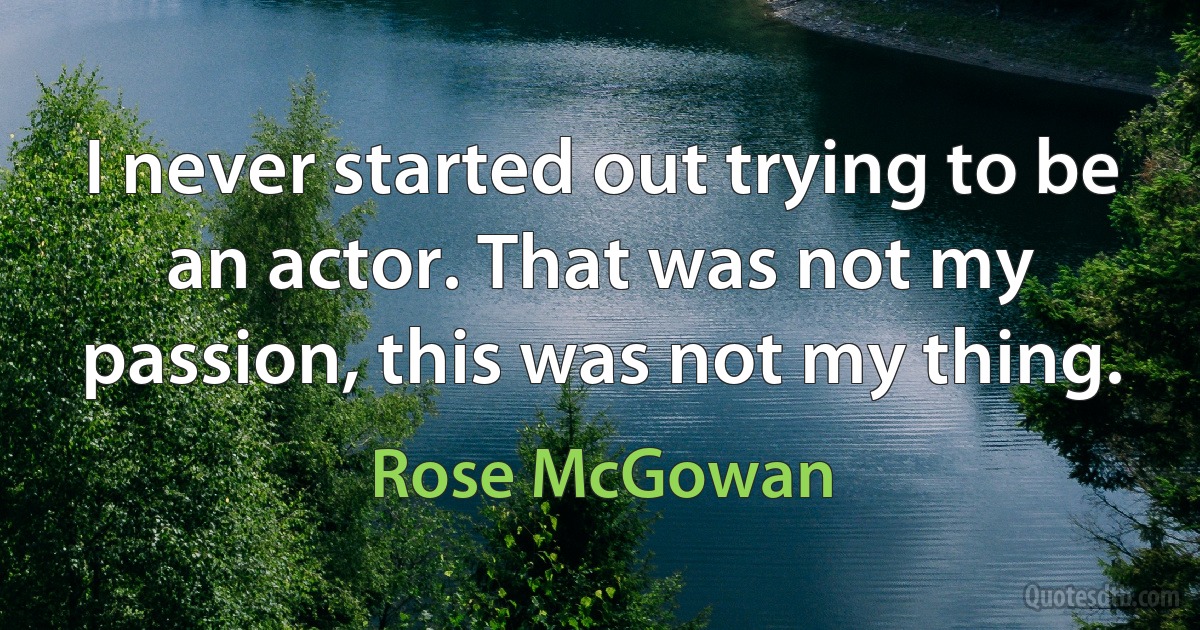 I never started out trying to be an actor. That was not my passion, this was not my thing. (Rose McGowan)