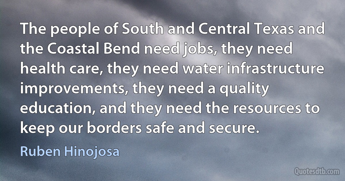 The people of South and Central Texas and the Coastal Bend need jobs, they need health care, they need water infrastructure improvements, they need a quality education, and they need the resources to keep our borders safe and secure. (Ruben Hinojosa)