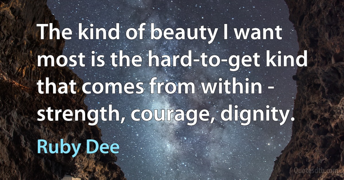 The kind of beauty I want most is the hard-to-get kind that comes from within - strength, courage, dignity. (Ruby Dee)