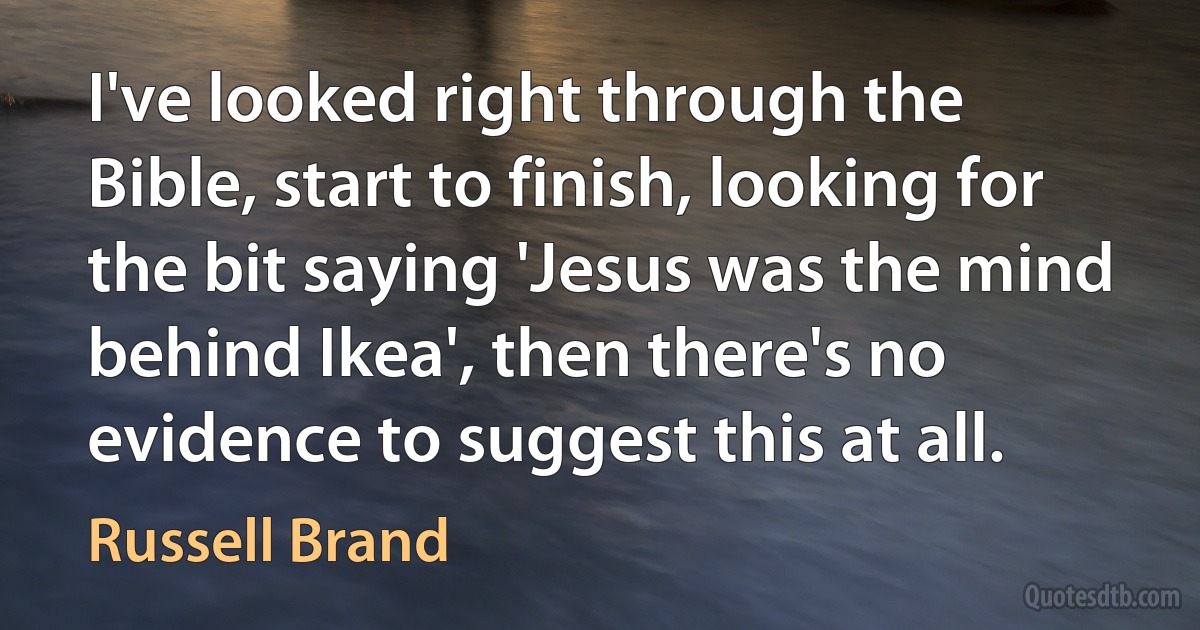 I've looked right through the Bible, start to finish, looking for the bit saying 'Jesus was the mind behind Ikea', then there's no evidence to suggest this at all. (Russell Brand)