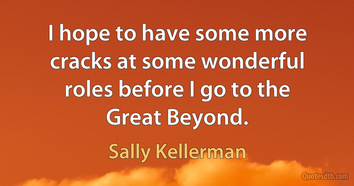 I hope to have some more cracks at some wonderful roles before I go to the Great Beyond. (Sally Kellerman)