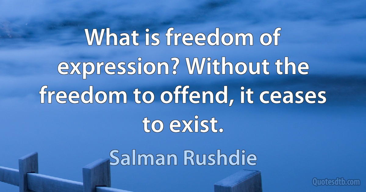 What is freedom of expression? Without the freedom to offend, it ceases to exist. (Salman Rushdie)