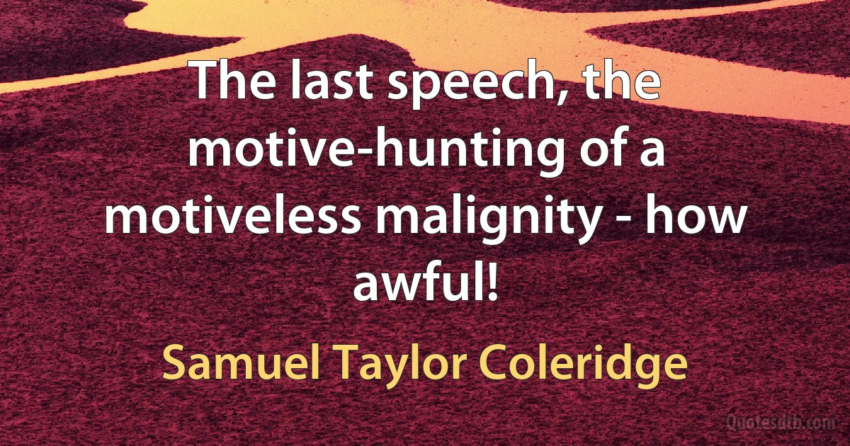 The last speech, the motive-hunting of a motiveless malignity - how awful! (Samuel Taylor Coleridge)