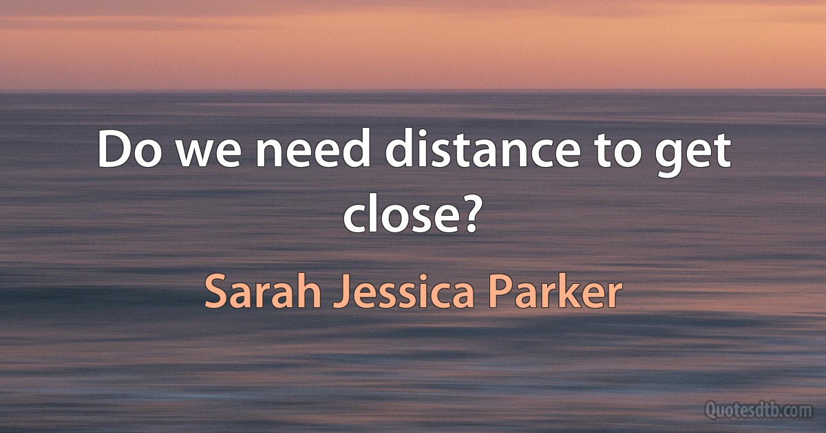 Do we need distance to get close? (Sarah Jessica Parker)