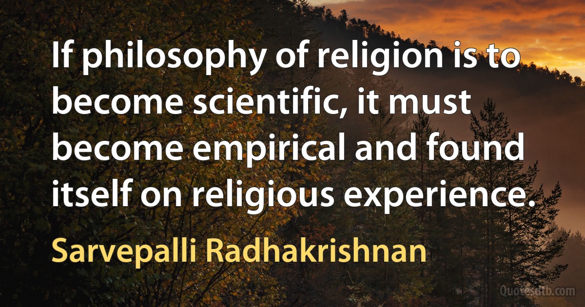 If philosophy of religion is to become scientific, it must become empirical and found itself on religious experience. (Sarvepalli Radhakrishnan)