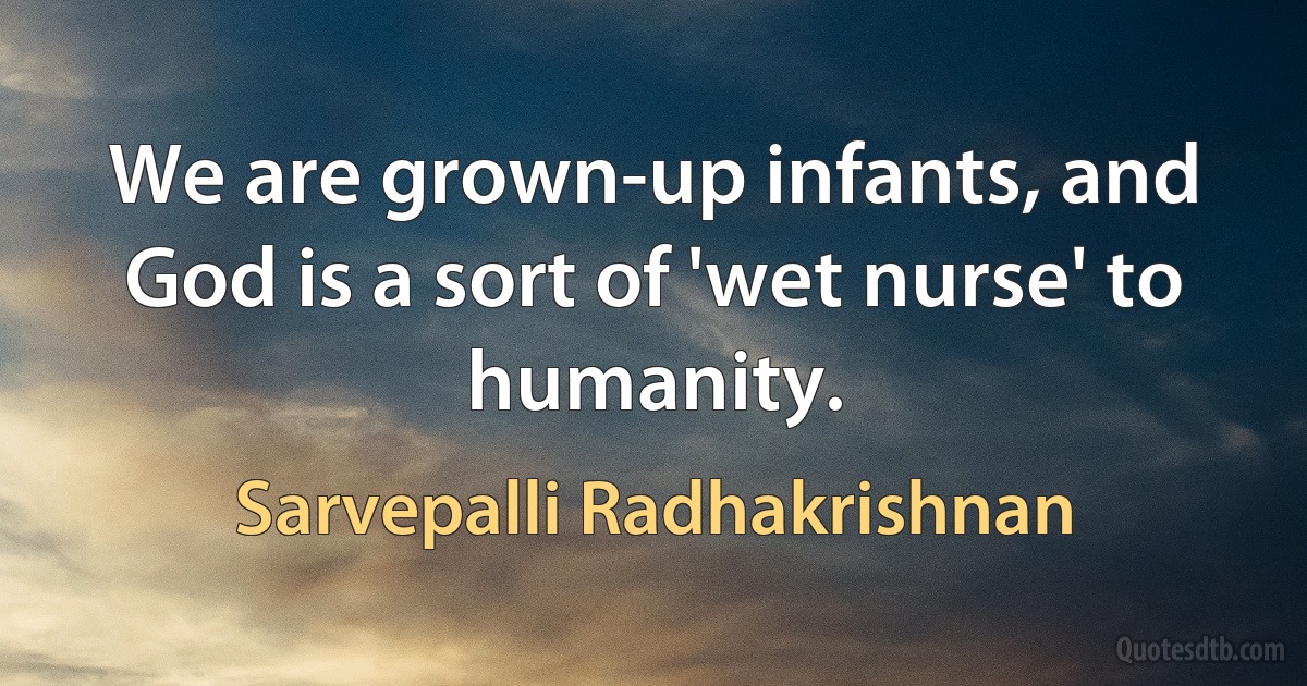 We are grown-up infants, and God is a sort of 'wet nurse' to humanity. (Sarvepalli Radhakrishnan)