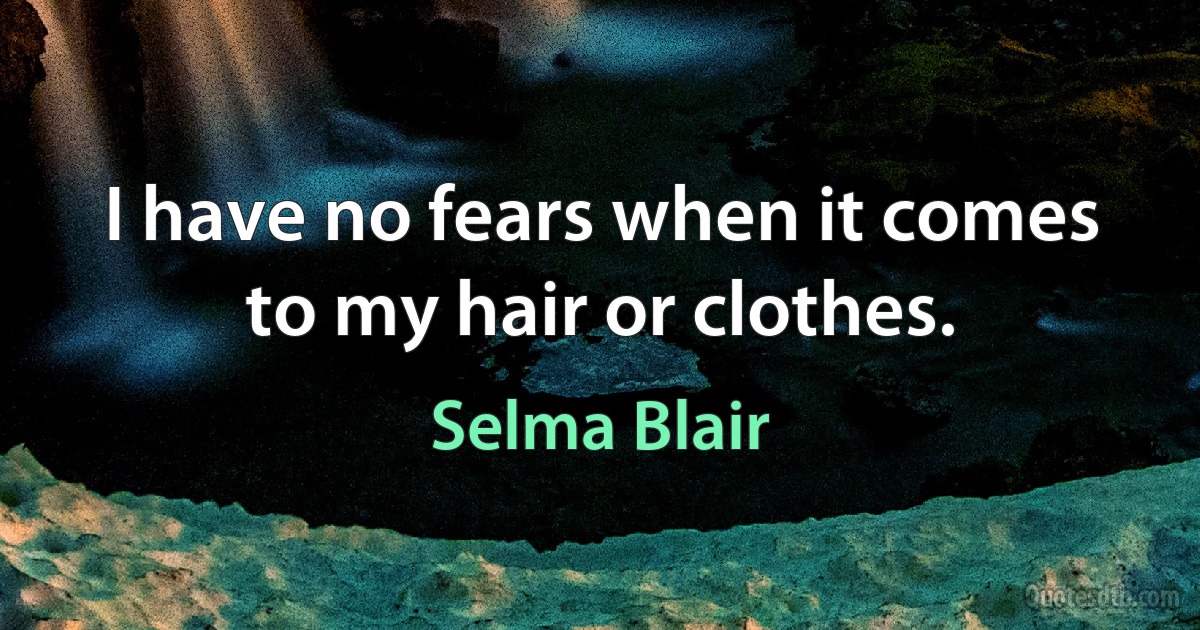 I have no fears when it comes to my hair or clothes. (Selma Blair)