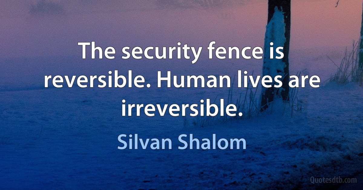 The security fence is reversible. Human lives are irreversible. (Silvan Shalom)