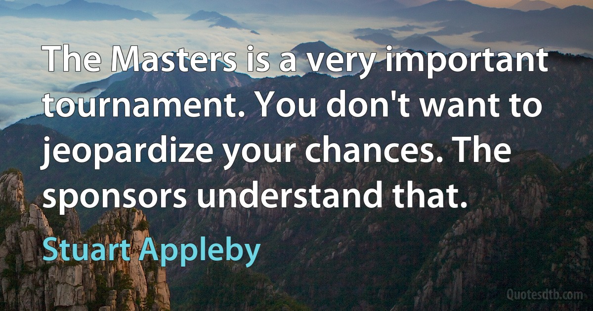 The Masters is a very important tournament. You don't want to jeopardize your chances. The sponsors understand that. (Stuart Appleby)