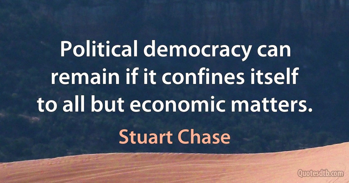 Political democracy can remain if it confines itself to all but economic matters. (Stuart Chase)