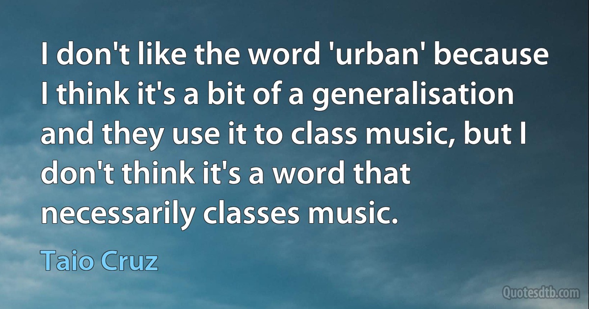 I don't like the word 'urban' because I think it's a bit of a generalisation and they use it to class music, but I don't think it's a word that necessarily classes music. (Taio Cruz)