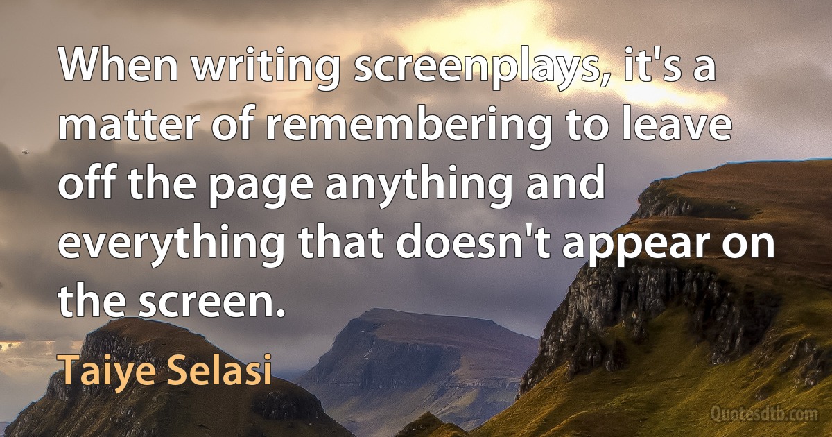 When writing screenplays, it's a matter of remembering to leave off the page anything and everything that doesn't appear on the screen. (Taiye Selasi)